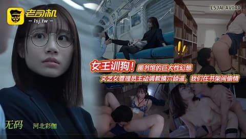 【无码·河北彩伽】女王训狗！图书馆的巨大性幻想：文艺女管理员主动调教摸穴舔逼，我们在书架间偷情  LSJAI-AV044